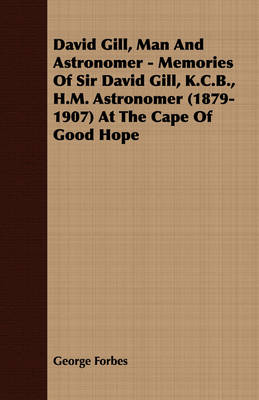 Book cover for David Gill, Man And Astronomer - Memories Of Sir David Gill, K.C.B., H.M. Astronomer (1879-1907) At The Cape Of Good Hope