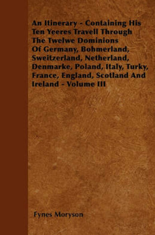 Cover of An Itinerary - Containing His Ten Yeeres Travell Through The Twelwe Dominions Of Germany, Bohmerland, Sweitzerland, Netherland, Denmarke, Poland, Italy, Turky, France, England, Scotland And Ireland - Volume III