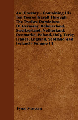 Book cover for An Itinerary - Containing His Ten Yeeres Travell Through The Twelwe Dominions Of Germany, Bohmerland, Sweitzerland, Netherland, Denmarke, Poland, Italy, Turky, France, England, Scotland And Ireland - Volume III