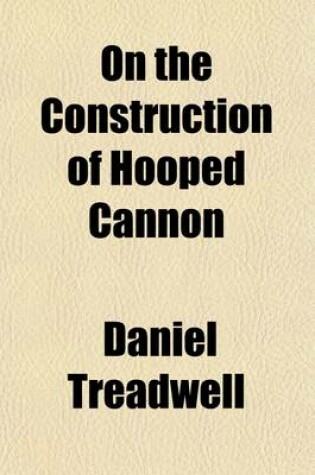 Cover of On the Construction of Hooped Cannon; Being a Sequel to a Memoir on the Practicability of Constructing Cannon of Great Caliber, Etc.