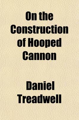 Book cover for On the Construction of Hooped Cannon; Being a Sequel to a Memoir on the Practicability of Constructing Cannon of Great Caliber, Etc.