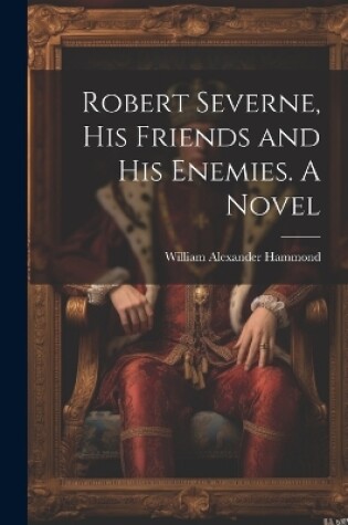 Cover of Robert Severne, His Friends and His Enemies. A Novel