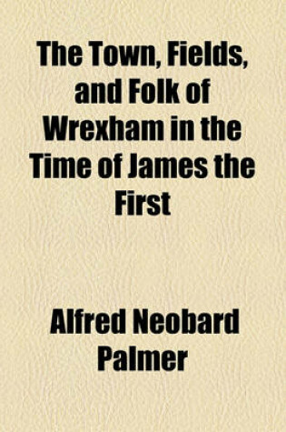 Cover of The Town, Fields, and Folk of Wrexham in the Time of James the First