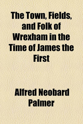 Book cover for The Town, Fields, and Folk of Wrexham in the Time of James the First