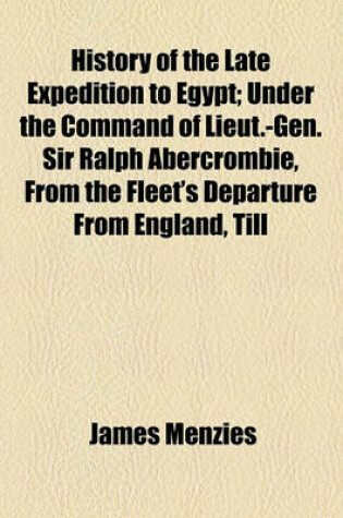 Cover of History of the Late Expedition to Egypt; Under the Command of Lieut.-Gen. Sir Ralph Abercrombie, from the Fleet's Departure from England, Till Their Arrival a Particular Account of the Landing of the Army, with the Different Engagements Until the Capitu
