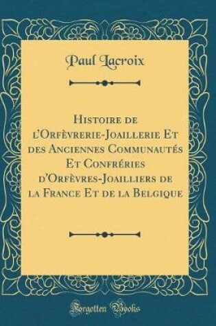 Cover of Histoire de lOrfèvrerie-Joaillerie Et des Anciennes Communautés Et Confréries d'Orfèvres-Joailliers de la France Et de la Belgique (Classic Reprint)