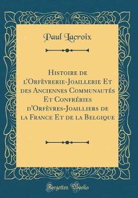 Book cover for Histoire de lOrfèvrerie-Joaillerie Et des Anciennes Communautés Et Confréries d'Orfèvres-Joailliers de la France Et de la Belgique (Classic Reprint)