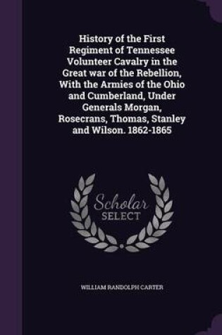 Cover of History of the First Regiment of Tennessee Volunteer Cavalry in the Great War of the Rebellion, with the Armies of the Ohio and Cumberland, Under Generals Morgan, Rosecrans, Thomas, Stanley and Wilson. 1862-1865