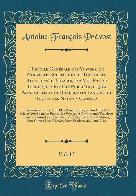 Book cover for Histoire Generale Des Voyages, Ou Nouvelle Collection de Toutes Les Relations de Voyages, Par Mer Et Par Terre, Qui Ont Ete Publiees Jusqu'a Present Dans Les Differentes Langues de Toutes Les Nations Connues, Vol. 15