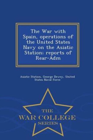 Cover of The War with Spain, Operations of the United States Navy on the Asiatic Station; Reports of Rear-Adm - War College Series