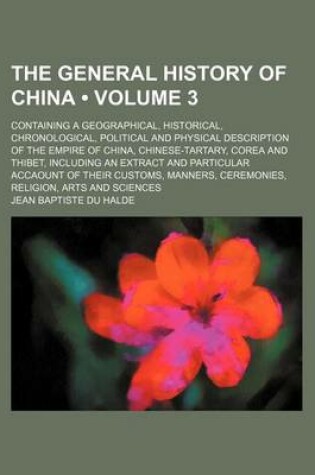 Cover of The General History of China (Volume 3 ); Containing a Geographical, Historical, Chronological, Political and Physical Description of the Empire of China, Chinese-Tartary, Corea and Thibet, Including an Extract and Particular Accaount of Their Customs, Ma