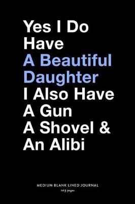 Book cover for Yes I Do Have A Beautiful Daughter I Also Have A Gun A Shovel & An Alibi, Medium Blank Lined Journal, 109 Pages