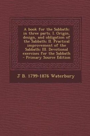 Cover of A Book for the Sabbath; In Three Parts. I. Origin, Design, and Obligation of the Sabbath; II. Practical Improvement of the Sabbath; III. Devotional Exercises for the Sabbath - Primary Source Edition