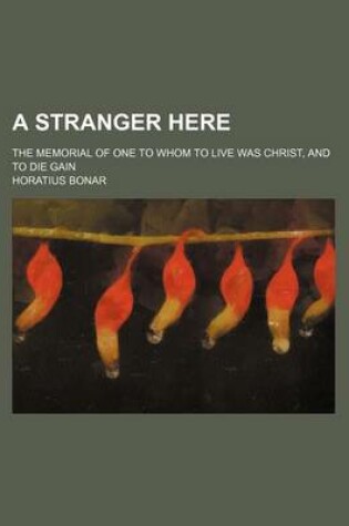 Cover of A Stranger Here; The Memorial of One to Whom to Live Was Christ, and to Die Gain