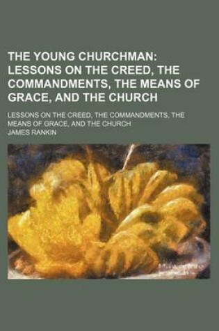 Cover of The Young Churchman; Lessons on the Creed, the Commandments, the Means of Grace, and the Church. Lessons on the Creed, the Commandments, the Means of Grace, and the Church