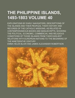 Book cover for The Philippine Islands, 1493-1803 Volume 40; Explorations by Early Navigators, Descriptions of the Islands and Their Peoples, Their History and Records of the Catholic Missions, as Related in Contemporaneous Books and Manuscripts, Showing the Political, Econom