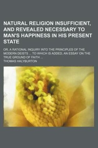 Cover of Natural Religion Insufficient, and Revealed Necessary to Man's Happiness in His Present State; Or, a Rational Inquiry Into the Principles of the Modern Deists to Which Is Added, an Essay on the True Ground of Faith