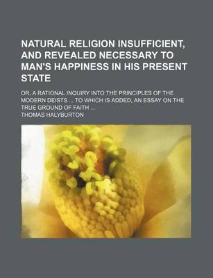 Book cover for Natural Religion Insufficient, and Revealed Necessary to Man's Happiness in His Present State; Or, a Rational Inquiry Into the Principles of the Modern Deists to Which Is Added, an Essay on the True Ground of Faith