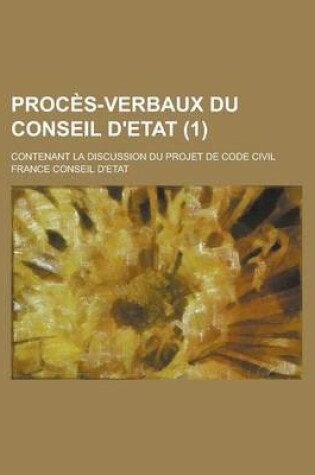 Cover of Proces-Verbaux Du Conseil D'Etat; Contenant La Discussion Du Projet de Code Civil (1 )