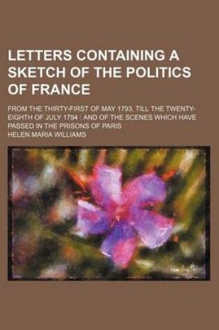 Cover of Letters Containing a Sketch of the Politics of France (Volume 2); From the Thirty-First of May 1793, Till the Twenty-Eighth of July 1794 and of the Scenes Which Have Passed in the Prisons of Paris