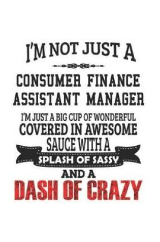 Cover of I'm Not Just A Consumer Finance Assistant Manager I'm Just A Big Cup Of Wonderful Covered In Awesome Sauce With A Splash Of Sassy And A Dash Of Crazy