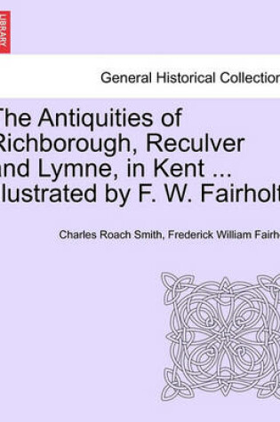 Cover of The Antiquities of Richborough, Reculver and Lymne, in Kent ... Illustrated by F. W. Fairholt.