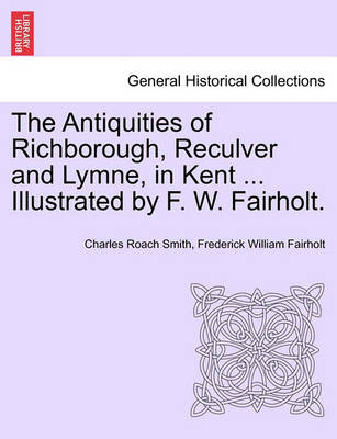 Book cover for The Antiquities of Richborough, Reculver and Lymne, in Kent ... Illustrated by F. W. Fairholt.