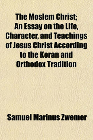 Cover of The Moslem Christ; An Essay on the Life, Character, and Teachings of Jesus Christ According to the Koran and Orthodox Tradition