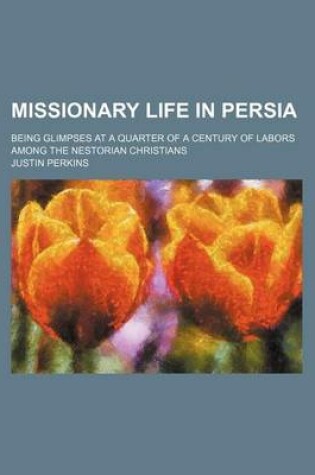 Cover of Missionary Life in Persia; Being Glimpses at a Quarter of a Century of Labors Among the Nestorian Christians