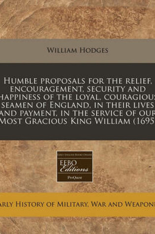 Cover of Humble Proposals for the Relief, Encouragement, Security and Happiness of the Loyal, Couragious Seamen of England, in Their Lives and Payment, in the Service of Our Most Gracious King William (1695)