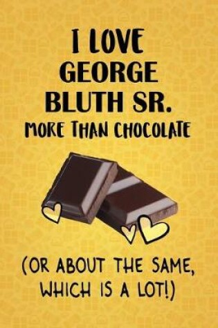 Cover of I Love George Bluth Sr. More Than Chocolate (Or About The Same, Which Is A Lot!)