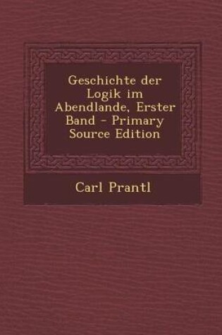 Cover of Geschichte Der Logik Im Abendlande, Erster Band - Primary Source Edition