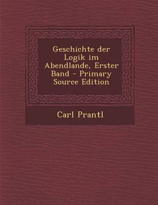 Book cover for Geschichte Der Logik Im Abendlande, Erster Band - Primary Source Edition