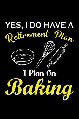 Book cover for Yes, I Do Have A Retirement Plan I Plan On Baking