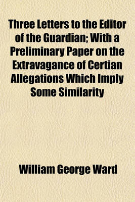 Book cover for Three Letters to the Editor of the Guardian; With a Preliminary Paper on the Extravagance of Certian Allegations Which Imply Some Similarity