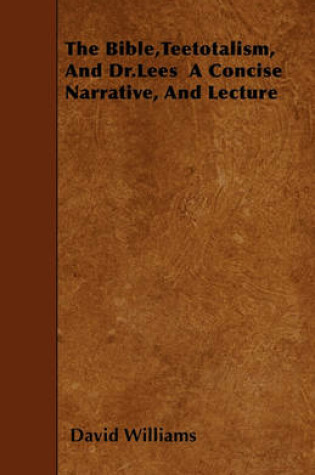 Cover of The Bible,Teetotalism, And Dr.Lees A Concise Narrative, And Lecture