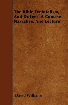 Book cover for The Bible,Teetotalism, And Dr.Lees A Concise Narrative, And Lecture