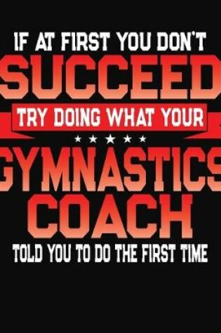 Cover of If At First You Don't Succeed Try Doing What Your Gymnastics Coach Told You To Do The First Time