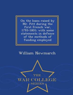 Book cover for On the Loans Raised by Mr. Pitt During the First French War, 1793-1801; With Some Statements in Defence of the Methods of Funding Employed - War College Series