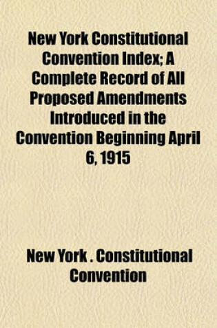 Cover of New York Constitutional Convention Index; A Complete Record of All Proposed Amendments Introduced in the Convention Beginning April 6, 1915