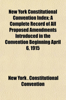 Book cover for New York Constitutional Convention Index; A Complete Record of All Proposed Amendments Introduced in the Convention Beginning April 6, 1915