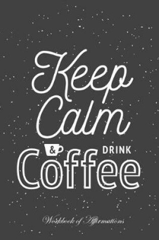 Cover of Keep Calm & Drink Coffee Workbook of Affirmations Keep Calm & Drink Coffee Workbook of Affirmations