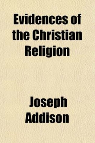 Cover of The Evidences of the Christian Religion. to Which Are Added, Several Discourses Against Atheism and Infidelity, and in Defence of the Christian Revelation