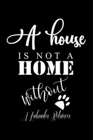Cover of A House is not a home without a Labrador Retriever