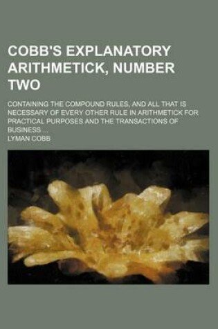 Cover of Cobb's Explanatory Arithmetick, Number Two; Containing the Compound Rules, and All That Is Necessary of Every Other Rule in Arithmetick for Practical Purposes and the Transactions of Business ...