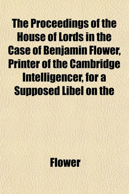 Book cover for The Proceedings of the House of Lords in the Case of Benjamin Flower, Printer of the Cambridge Intelligencer, for a Supposed Libel on the