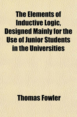 Cover of The Elements of Inductive Logic, Designed Mainly for the Use of Junior Students in the Universities