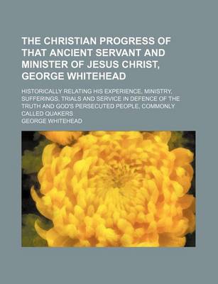 Book cover for The Christian Progress of That Ancient Servant and Minister of Jesus Christ, George Whitehead; Historically Relating His Experience, Ministry, Sufferings, Trials and Service in Defence of the Truth and God's Persecuted People, Commonly