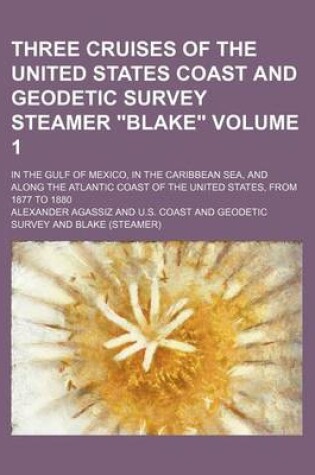 Cover of Three Cruises of the United States Coast and Geodetic Survey Steamer "Blake" Volume 1; In the Gulf of Mexico, in the Caribbean Sea, and Along the Atlantic Coast of the United States, from 1877 to 1880