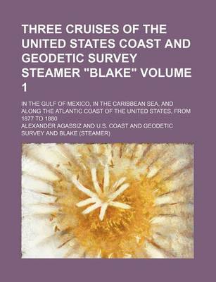 Book cover for Three Cruises of the United States Coast and Geodetic Survey Steamer "Blake" Volume 1; In the Gulf of Mexico, in the Caribbean Sea, and Along the Atlantic Coast of the United States, from 1877 to 1880